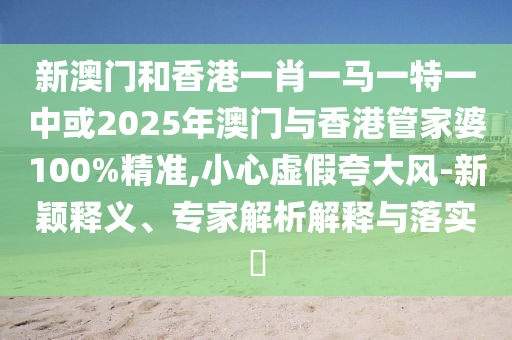 新澳門和香港一肖一馬一特一中或2025年澳門與香港管家婆100%精準(zhǔn),小心虛假夸大風(fēng)-新穎釋義、專家解析解釋與落實(shí)?