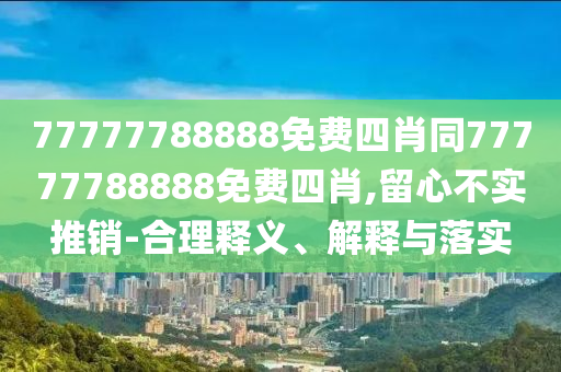 77777788888免費(fèi)四肖同77777788888免費(fèi)四肖,留心不實(shí)推銷-合理釋義、解釋與落實(shí)