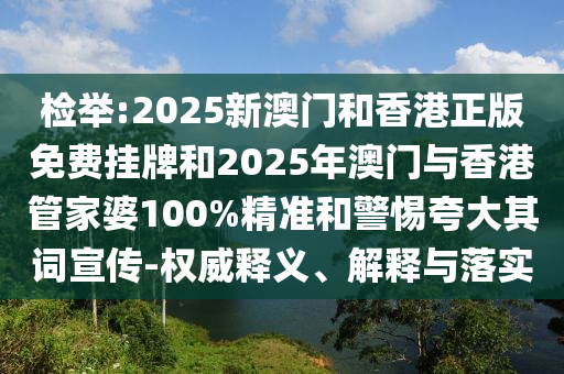 檢舉:2025新澳門和香港正版免費(fèi)掛牌和2025年澳門與香港管家婆100%精準(zhǔn)和警惕夸大其詞宣傳-權(quán)威釋義、解釋與落實(shí)