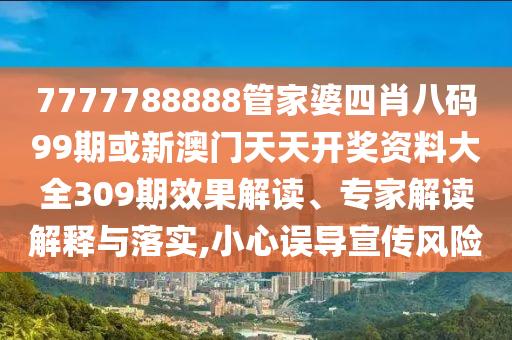 7777788888管家婆四肖八碼99期或新澳門天天開獎(jiǎng)資料大全309期效果解讀、專家解讀解釋與落實(shí),小心誤導(dǎo)宣傳風(fēng)險(xiǎn)