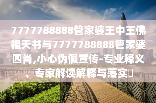 7777788888管家婆王中王佛祖天書與7777788888管家婆四肖,小心偽假宣傳-專業(yè)釋義、專家解讀解釋與落實?