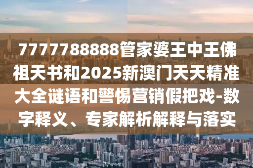 7777788888管家婆王中王佛祖天書和2025新澳門天天精準(zhǔn)大全謎語和警惕營銷假把戲-數(shù)字釋義、專家解析解釋與落實(shí)