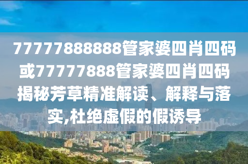 77777888888管家婆四肖四碼或77777888管家婆四肖四碼揭秘芳草精準(zhǔn)解讀、解釋與落實(shí),杜絕虛假的假誘導(dǎo)