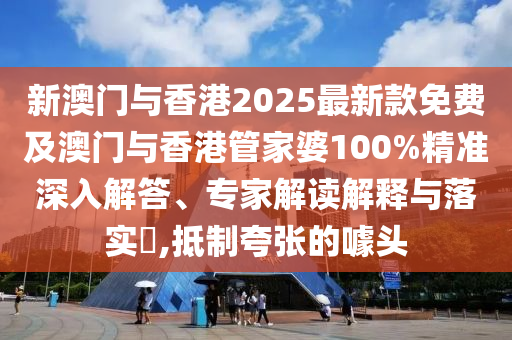 新澳門與香港2025最新款免費(fèi)及澳門與香港管家婆100%精準(zhǔn)深入解答、專家解讀解釋與落實(shí)?,抵制夸張的噱頭