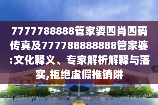 7777788888管家婆四肖四碼傳真及777788888888管家婆:文化釋義、專家解析解釋與落實,拒絕虛假推銷阱