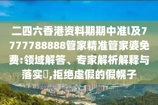二四六香港資料期期中準(zhǔn)l及7777788888管家精準(zhǔn)管家婆免費(fèi):領(lǐng)域解答、專家解析解釋與落實(shí)?,拒絕虛假的假幌子