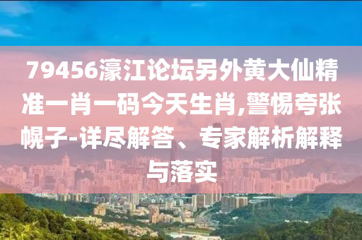 79456濠江論壇另外黃大仙精準(zhǔn)一肖一碼今天生肖,警惕夸張幌子-詳盡解答、專家解析解釋與落實(shí)