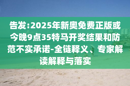 告發(fā):2025年新奧免費(fèi)正版或今晚9點(diǎn)35特馬開獎(jiǎng)結(jié)果和防范不實(shí)承諾-全鏈釋義、專家解讀解釋與落實(shí)