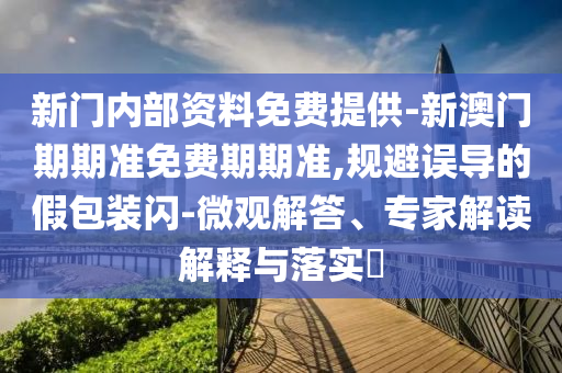 新門內(nèi)部資料免費(fèi)提供-新澳門期期準(zhǔn)免費(fèi)期期準(zhǔn),規(guī)避誤導(dǎo)的假包裝閃-微觀解答、專家解讀解釋與落實(shí)?