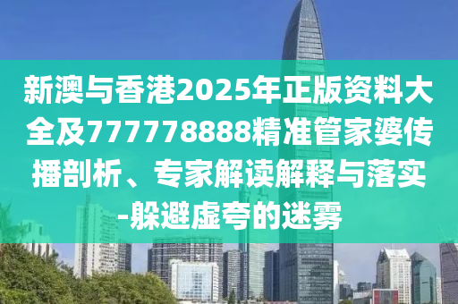 新澳與香港2025年正版資料大全及777778888精準(zhǔn)管家婆傳播剖析、專家解讀解釋與落實(shí)-躲避虛夸的迷霧