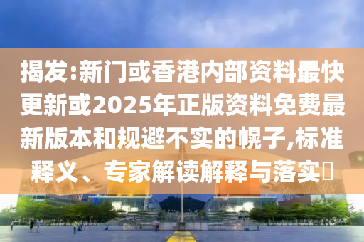 揭發(fā):新門或香港內(nèi)部資料最快更新或2025年正版資料免費(fèi)最新版本和規(guī)避不實(shí)的幌子,標(biāo)準(zhǔn)釋義、專家解讀解釋與落實(shí)?