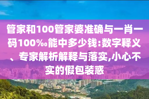 管家和100管家婆準(zhǔn)確與一肖一碼100‰能中多少錢:數(shù)字釋義、專家解析解釋與落實(shí),小心不實(shí)的假包裝惑
