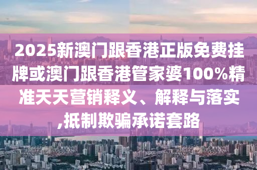 2025新澳門跟香港正版免費(fèi)掛牌或澳門跟香港管家婆100%精準(zhǔn)天天營銷釋義、解釋與落實(shí),抵制欺騙承諾套路