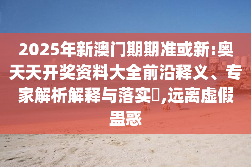 2025年新澳門期期準(zhǔn)或新:奧天天開(kāi)獎(jiǎng)資料大全前沿釋義、專家解析解釋與落實(shí)?,遠(yuǎn)離虛假蠱惑
