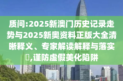 質(zhì)問:2025新澳門歷史記錄走勢與2025新奧資料正版大全清晰釋義、專家解讀解釋與落實?,謹防虛假美化陷阱