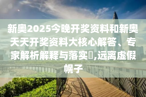 新奧2025今晚開獎(jiǎng)資料和新奧天天開獎(jiǎng)資料大核心解答、專家解析解釋與落實(shí)?,遠(yuǎn)離虛假幌子