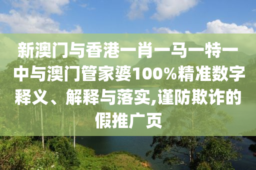 新澳門與香港一肖一馬一特一中與澳門管家婆100%精準(zhǔn)數(shù)字釋義、解釋與落實(shí),謹(jǐn)防欺詐的假推廣頁