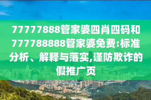 77777888管家婆四肖四碼和777788888管家婆免費(fèi):標(biāo)準(zhǔn)分析、解釋與落實(shí),謹(jǐn)防欺詐的假推廣頁(yè)
