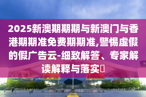 2025新澳期期期與新澳門與香港期期準(zhǔn)免費(fèi)期期準(zhǔn),警惕虛假的假?gòu)V告云-細(xì)致解答、專家解讀解釋與落實(shí)?