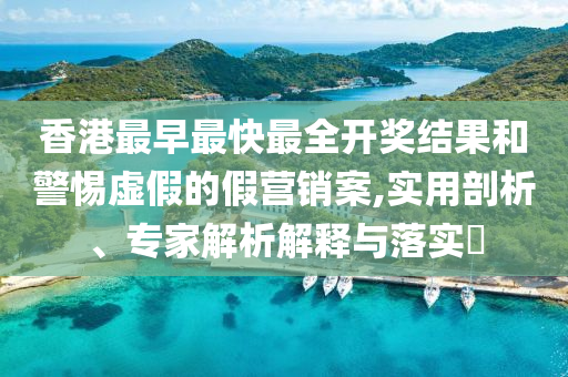 香港最早最快最全開獎結(jié)果和警惕虛假的假營銷案,實(shí)用剖析、專家解析解釋與落實(shí)?