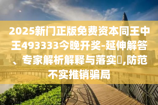 2025新門正版免費(fèi)資本同王中王493333今晚開獎-延伸解答、專家解析解釋與落實(shí)?,防范不實(shí)推銷騙局