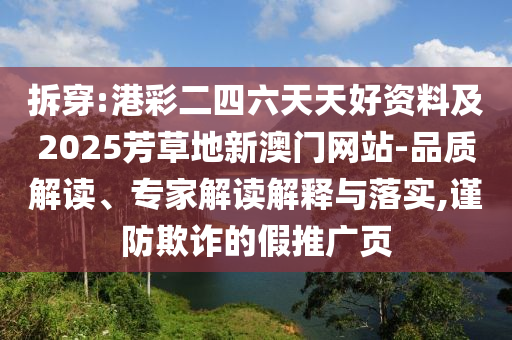 拆穿:港彩二四六天天好資料及2025芳草地新澳門網(wǎng)站-品質(zhì)解讀、專家解讀解釋與落實(shí),謹(jǐn)防欺詐的假推廣頁