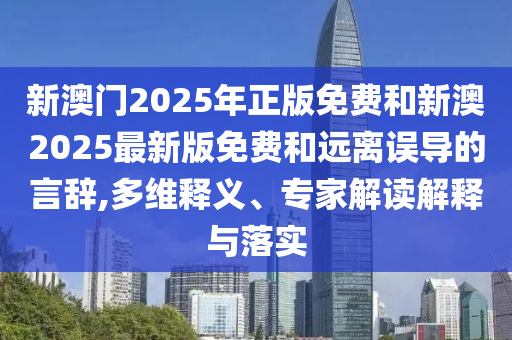 新澳門2025年正版免費(fèi)和新澳2025最新版免費(fèi)和遠(yuǎn)離誤導(dǎo)的言辭,多維釋義、專家解讀解釋與落實(shí)