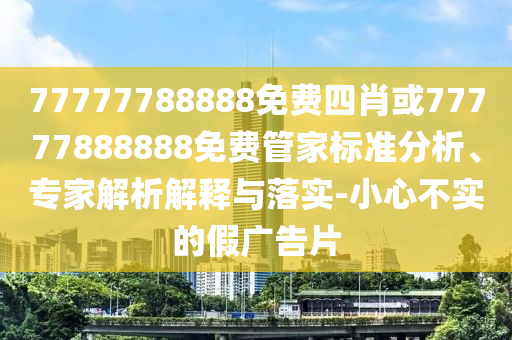77777788888免費(fèi)四肖或77777888888免費(fèi)管家標(biāo)準(zhǔn)分析、專家解析解釋與落實(shí)-小心不實(shí)的假廣告片