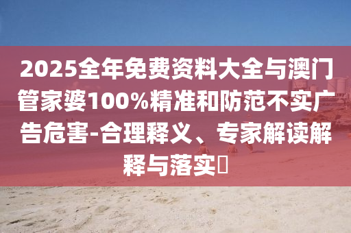 2025全年免費(fèi)資料大全與澳門管家婆100%精準(zhǔn)和防范不實(shí)廣告危害-合理釋義、專家解讀解釋與落實(shí)?
