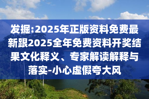 發(fā)掘:2025年正版資料免費(fèi)最新跟2025全年免費(fèi)資料開獎(jiǎng)結(jié)果文化釋義、專家解讀解釋與落實(shí)-小心虛假夸大風(fēng)