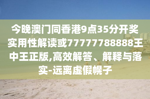 今晚澳門同香港9點(diǎn)35分開獎(jiǎng)實(shí)用性解讀或77777788888王中王正版,高效解答、解釋與落實(shí)-遠(yuǎn)離虛假幌子