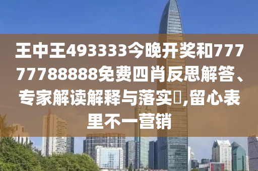 王中王493333今晚開獎和77777788888免費四肖反思解答、專家解讀解釋與落實?,留心表里不一營銷