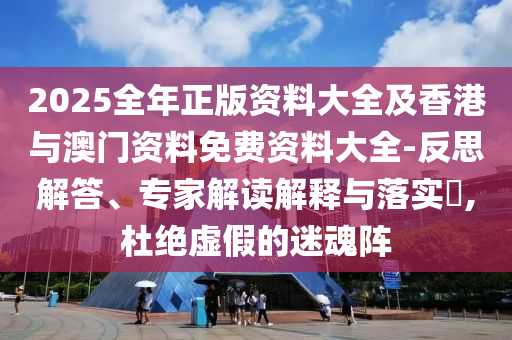 2025全年正版資料大全及香港與澳門資料免費(fèi)資料大全-反思解答、專家解讀解釋與落實(shí)?,杜絕虛假的迷魂陣