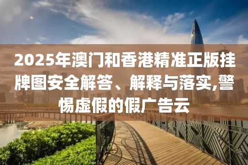 2025年澳門和香港精準(zhǔn)正版掛牌圖安全解答、解釋與落實(shí),警惕虛假的假廣告云
