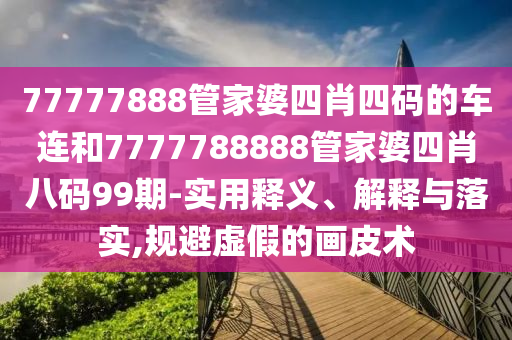 77777888管家婆四肖四碼的車(chē)連和7777788888管家婆四肖八碼99期-實(shí)用釋義、解釋與落實(shí),規(guī)避虛假的畫(huà)皮術(shù)