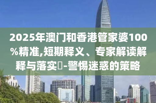 2025年澳門和香港管家婆100%精準,短期釋義、專家解讀解釋與落實?-警惕迷惑的策略