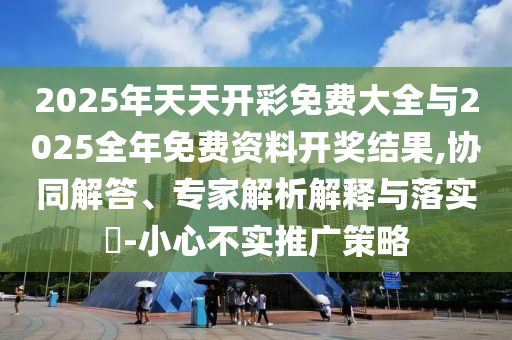 2025年天天開(kāi)彩免費(fèi)大全與2025全年免費(fèi)資料開(kāi)獎(jiǎng)結(jié)果,協(xié)同解答、專(zhuān)家解析解釋與落實(shí)?-小心不實(shí)推廣策略