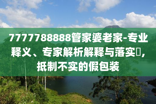 7777788888管家婆老家-專業(yè)釋義、專家解析解釋與落實(shí)?,抵制不實(shí)的假包裝