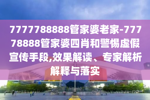 7777788888管家婆老家-77778888管家婆四肖和警惕虛假宣傳手段,效果解讀、專家解析解釋與落實(shí)