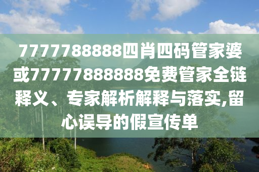 7777788888四肖四碼管家婆或77777888888免費(fèi)管家全鏈釋義、專家解析解釋與落實(shí),留心誤導(dǎo)的假宣傳單