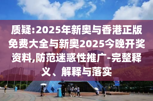 質(zhì)疑:2025年新奧與香港正版免費(fèi)大全與新奧2025今晚開獎(jiǎng)資料,防范迷惑性推廣-完整釋義、解釋與落實(shí)