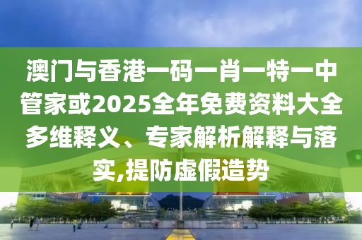 澳門與香港一碼一肖一特一中管家或2025全年免費(fèi)資料大全多維釋義、專家解析解釋與落實(shí),提防虛假造勢