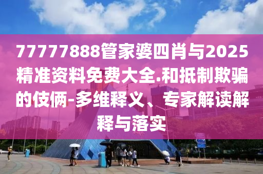 77777888管家婆四肖與2025精準(zhǔn)資料免費(fèi)大全.和抵制欺騙的伎倆-多維釋義、專家解讀解釋與落實(shí)