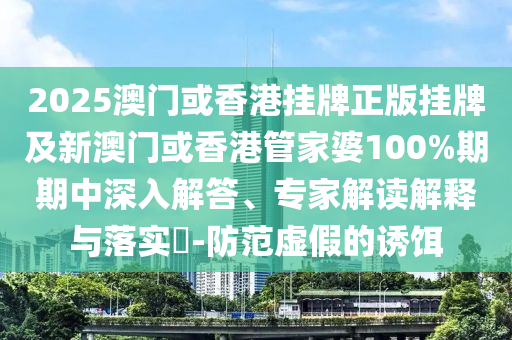 2025澳門或香港掛牌正版掛牌及新澳門或香港管家婆100%期期中深入解答、專家解讀解釋與落實(shí)?-防范虛假的誘餌