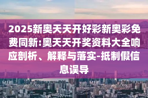2025新奧天天開好彩新奧彩免費(fèi)同新:奧天天開獎資料大全響應(yīng)剖析、解釋與落實(shí)-抵制假信息誤導(dǎo)