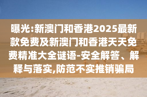 曝光:新澳門和香港2025最新款免費(fèi)及新澳門和香港天天免費(fèi)精準(zhǔn)大全謎語-安全解答、解釋與落實(shí),防范不實(shí)推銷騙局