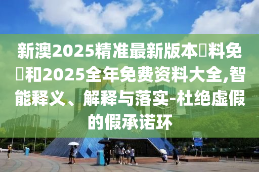 新澳2025精準(zhǔn)最新版本資料免費(fèi)和2025全年免費(fèi)資料大全,智能釋義、解釋與落實(shí)-杜絕虛假的假承諾環(huán)