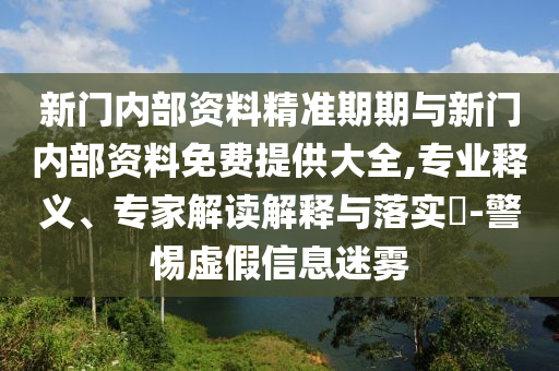 新門內(nèi)部資料精準(zhǔn)期期與新門內(nèi)部資料免費(fèi)提供大全,專業(yè)釋義、專家解讀解釋與落實(shí)?-警惕虛假信息迷霧