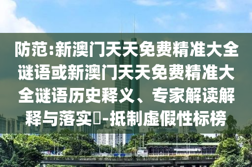 防范:新澳門天天免費(fèi)精準(zhǔn)大全謎語或新澳門天天免費(fèi)精準(zhǔn)大全謎語歷史釋義、專家解讀解釋與落實(shí)?-抵制虛假性標(biāo)榜