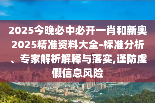 2025今晚必中必開一肖和新奧2025精準資料大全-標準分析、專家解析解釋與落實,謹防虛假信息風險